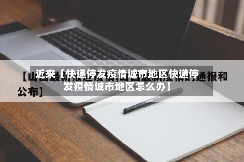 近来【快递停发疫情城市地区快递停发疫情城市地区怎么办】-第3张图片