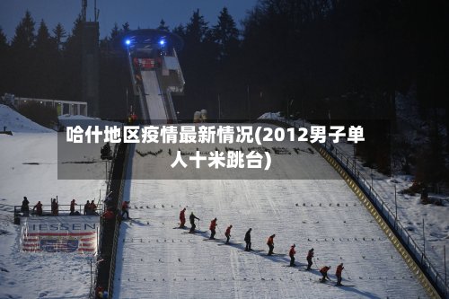 哈什地区疫情最新情况(2012男子单人十米跳台)-第2张图片