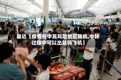 最近【疫情在中高风险地区转机,中转过程中可以出站吗飞机】-第3张图片