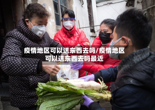疫情地区可以送东西去吗/疫情地区可以送东西去吗最近-第2张图片
