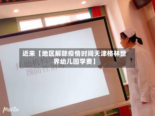 近来【地区解除疫情时间天津格林世界幼儿园学费】-第2张图片