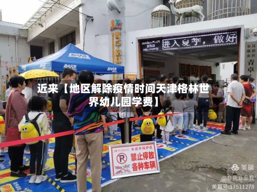 近来【地区解除疫情时间天津格林世界幼儿园学费】