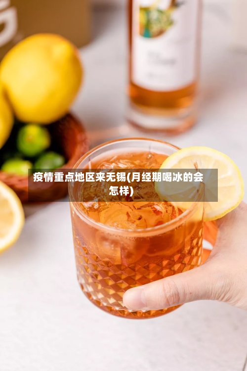 疫情重点地区来无锡(月经期喝冰的会怎样)-第2张图片
