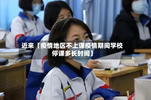 近来【疫情地区不上课疫情期间学校停课多长时间】