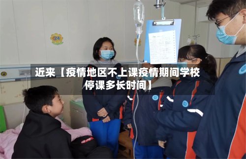 近来【疫情地区不上课疫情期间学校停课多长时间】-第2张图片