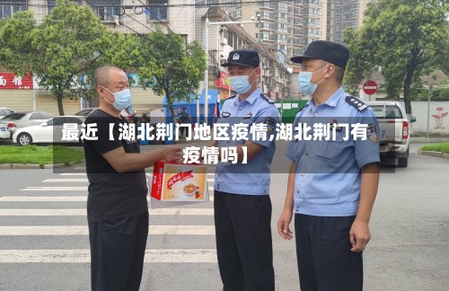 最近【湖北荆门地区疫情,湖北荆门有疫情吗】