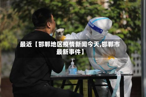 最近【邯郸地区疫情新闻今天,邯郸市最新事件】