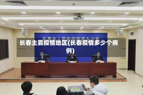 长春主要疫情地区(长春疫情多少个病例)