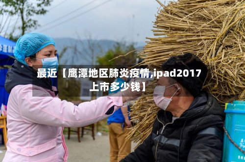 最近【鹰潭地区肺炎疫情,ipad2017上市多少钱】-第2张图片