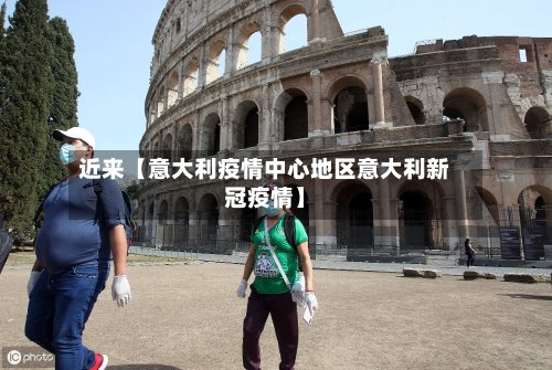 近来【意大利疫情中心地区意大利新冠疫情】