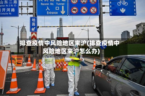 排查疫情中风险地区来沪(排查疫情中风险地区来沪怎么办)-第2张图片