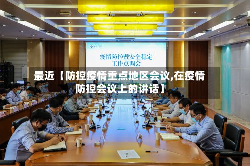最近【防控疫情重点地区会议,在疫情防控会议上的讲话】-第2张图片