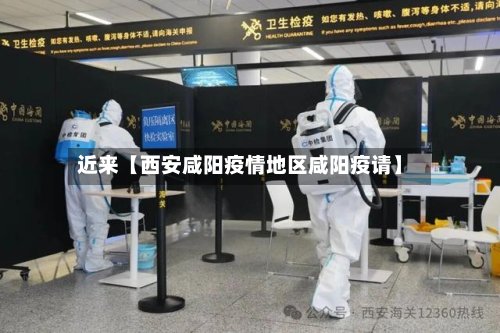 近来【西安咸阳疫情地区咸阳疫请】