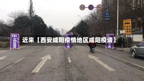 近来【西安咸阳疫情地区咸阳疫请】-第2张图片