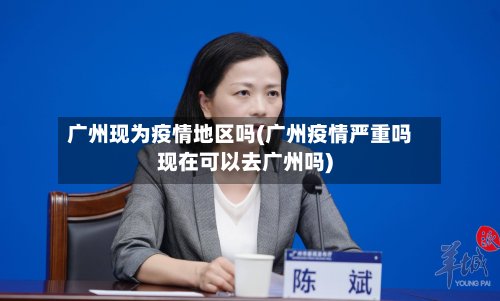广州现为疫情地区吗(广州疫情严重吗现在可以去广州吗)-第2张图片
