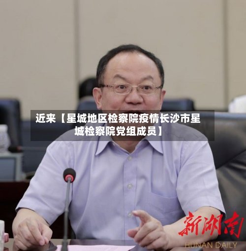 近来【星城地区检察院疫情长沙市星城检察院党组成员】