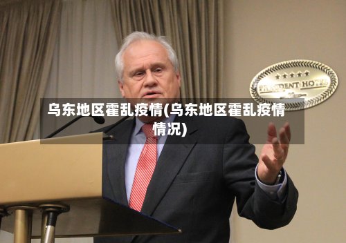 乌东地区霍乱疫情(乌东地区霍乱疫情情况)