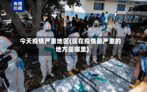 今天疫情严重地区(现在疫情最严重的地方是哪里)