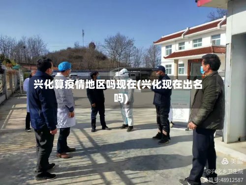 兴化算疫情地区吗现在(兴化现在出名吗)-第2张图片