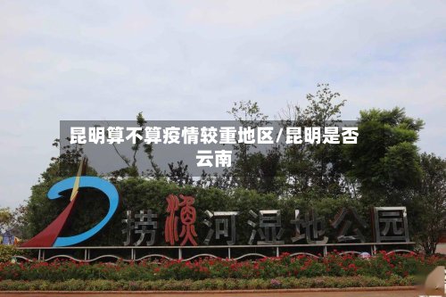 昆明算不算疫情较重地区/昆明是否云南