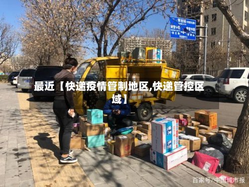 最近【快递疫情管制地区,快递管控区域】-第2张图片