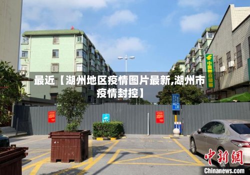 最近【湖州地区疫情图片最新,湖州市疫情封控】
