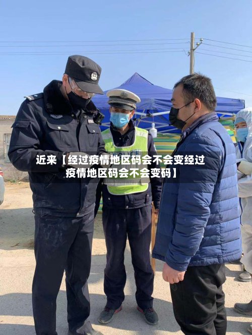 近来【经过疫情地区码会不会变经过疫情地区码会不会变码】-第2张图片