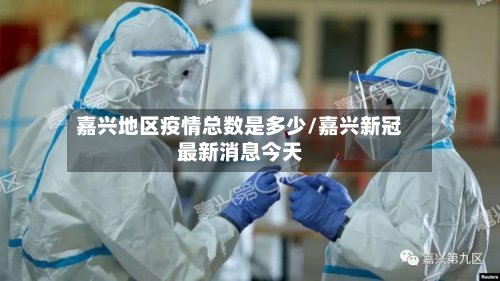 嘉兴地区疫情总数是多少/嘉兴新冠最新消息今天