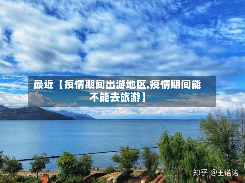 最近【疫情期间出游地区,疫情期间能不能去旅游】-第3张图片