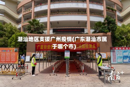 潮汕地区支援广州疫情(广东潮汕市属于哪个市)