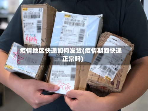 疫情地区快递如何发货(疫情期间快递正常吗)-第2张图片