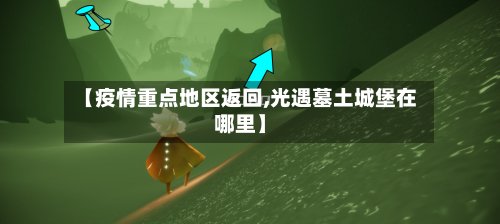 【疫情重点地区返回,光遇墓土城堡在哪里】