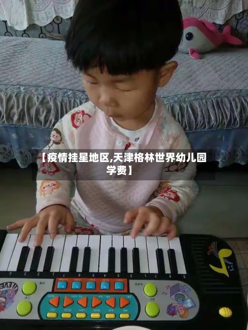 【疫情挂星地区,天津格林世界幼儿园学费】
