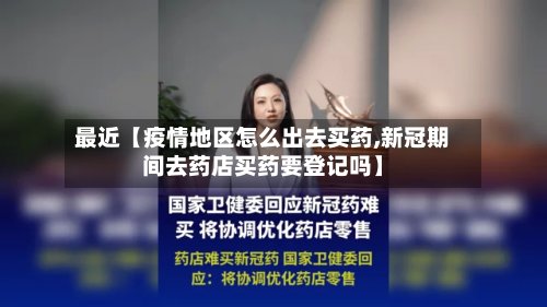 最近【疫情地区怎么出去买药,新冠期间去药店买药要登记吗】-第2张图片