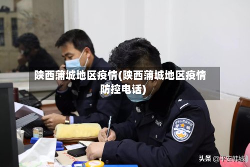 陕西蒲城地区疫情(陕西蒲城地区疫情防控电话)