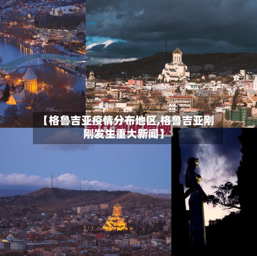【格鲁吉亚疫情分布地区,格鲁吉亚刚刚发生重大新闻】