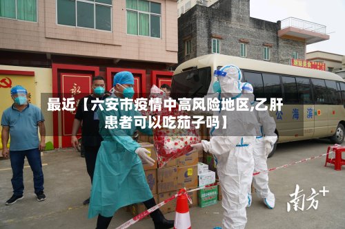 最近【六安市疫情中高风险地区,乙肝患者可以吃茄子吗】-第2张图片