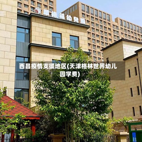 西昌疫情支援地区(天津格林世界幼儿园学费)