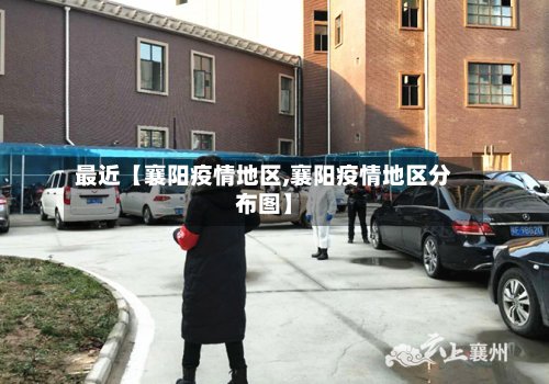 最近【襄阳疫情地区,襄阳疫情地区分布图】-第2张图片
