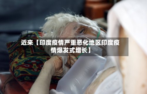 近来【印度疫情严重恶化地区印度疫情爆发式增长】-第2张图片