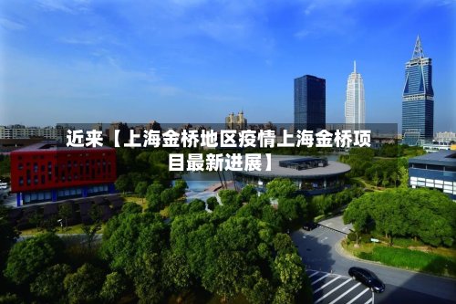 近来【上海金桥地区疫情上海金桥项目最新进展】