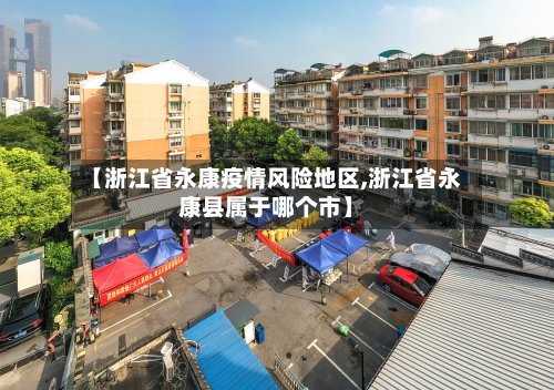 【浙江省永康疫情风险地区,浙江省永康县属于哪个市】