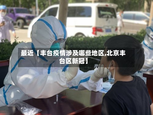 最近【丰台疫情涉及哪些地区,北京丰台区新冠】