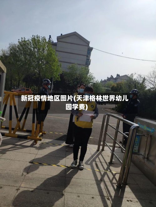 新冠疫情地区图片(天津格林世界幼儿园学费)