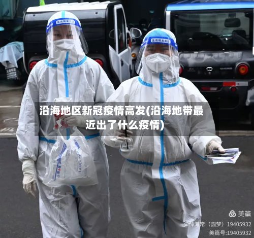 沿海地区新冠疫情高发(沿海地带最近出了什么疫情)