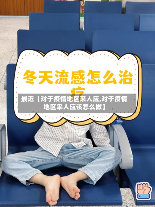 最近【对于疫情地区来人应,对于疫情地区来人应该怎么做】