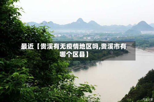 最近【贵溪有无疫情地区吗,贵溪市有哪个区县】