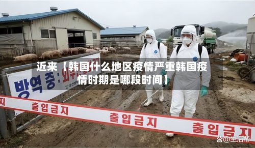 近来【韩国什么地区疫情严重韩国疫情时期是哪段时间】