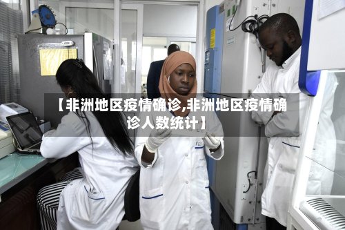 【非洲地区疫情确诊,非洲地区疫情确诊人数统计】