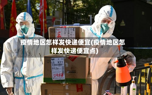 疫情地区怎样发快递便宜(疫情地区怎样发快递便宜点)-第3张图片